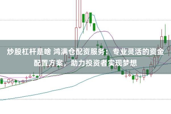 炒股杠桿是啥 鴻滿倉配資服務：專業(yè)靈活的資金配置方案，助力投資者實現(xiàn)夢想