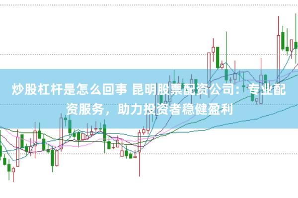 炒股杠桿是怎么回事 昆明股票配資公司：專業(yè)配資服務，助力投資者穩(wěn)健盈利