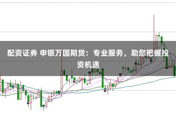 配資證券 申銀萬國期貨：專業(yè)服務，助您把握投資機遇