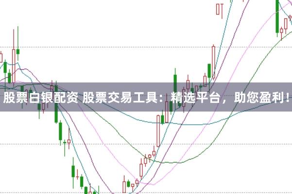 股票白銀配資 股票交易工具：精選平臺(tái)，助您盈利！