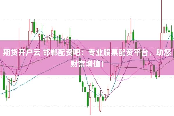 期貨開戶云 邯鄲配資吧：專業(yè)股票配資平臺，助您財(cái)富增值！