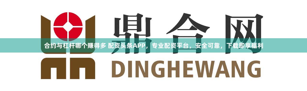 合約與杠桿哪個賺得多 配資頭條APP，專業(yè)配資平臺，安全可靠，下載即享福利