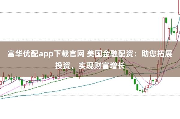 富華優(yōu)配app下載官網(wǎng) 美國金融配資：助您拓展投資，實現(xiàn)財富增長