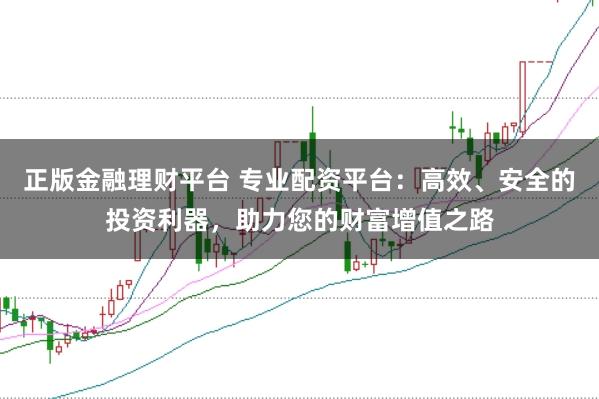 正版金融理財平臺 專業(yè)配資平臺：高效、安全的投資利器，助力您的財富增值之路
