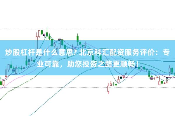 炒股杠桿是什么意思? 北京科匯配資服務(wù)評(píng)價(jià)：專(zhuān)業(yè)可靠，助您投資之路更順暢！