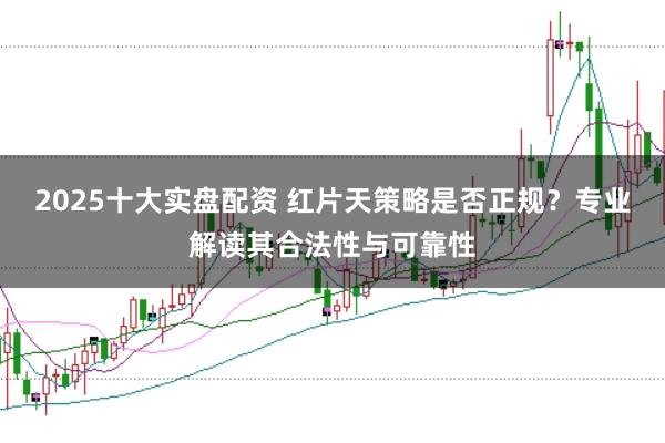 2025十大實(shí)盤配資 紅片天策略是否正規(guī)？專業(yè)解讀其合法性與可靠性