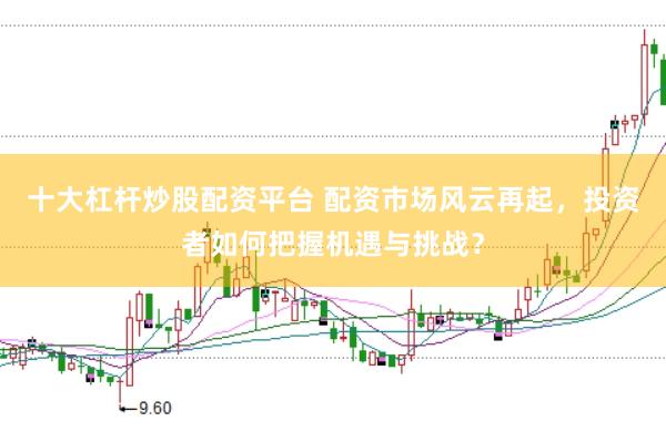 十大杠桿炒股配資平臺(tái) 配資市場(chǎng)風(fēng)云再起，投資者如何把握機(jī)遇與挑戰(zhàn)？