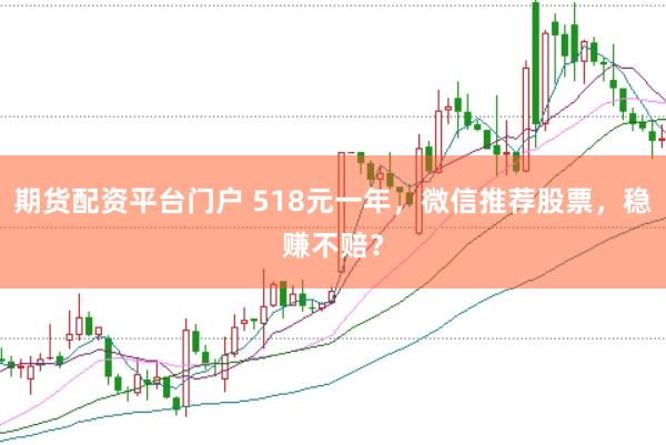 期貨配資平臺門戶 518元一年，微信推薦股票，穩(wěn)賺不賠？