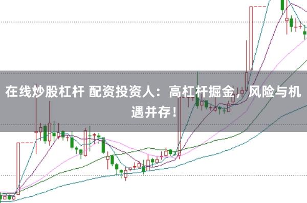 在線(xiàn)炒股杠桿 配資投資人：高杠桿掘金，風(fēng)險(xiǎn)與機(jī)遇并存！
