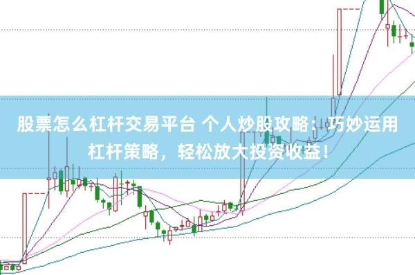 股票怎么杠桿交易平臺(tái) 個(gè)人炒股攻略：巧妙運(yùn)用杠桿策略，輕松放大投資收益！