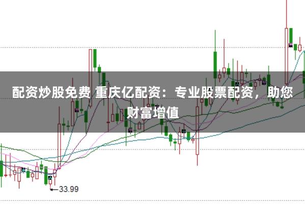 配資炒股免費 重慶億配資：專業(yè)股票配資，助您財富增值