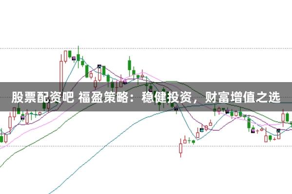 股票配資吧 福盈策略：穩(wěn)健投資，財(cái)富增值之選