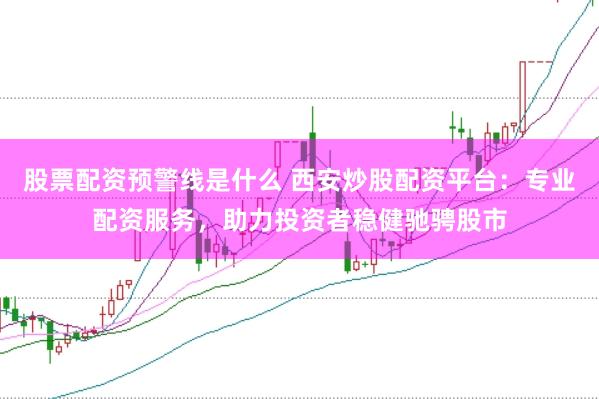 股票配資預(yù)警線是什么 西安炒股配資平臺(tái)：專業(yè)配資服務(wù)，助力投資者穩(wěn)健馳騁股市