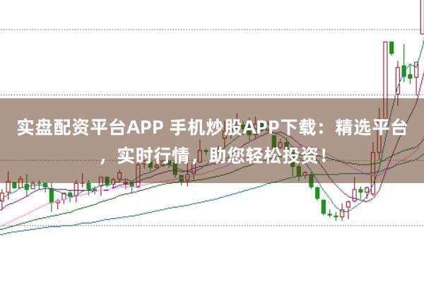 實(shí)盤配資平臺(tái)APP 手機(jī)炒股APP下載：精選平臺(tái)，實(shí)時(shí)行情，助您輕松投資！