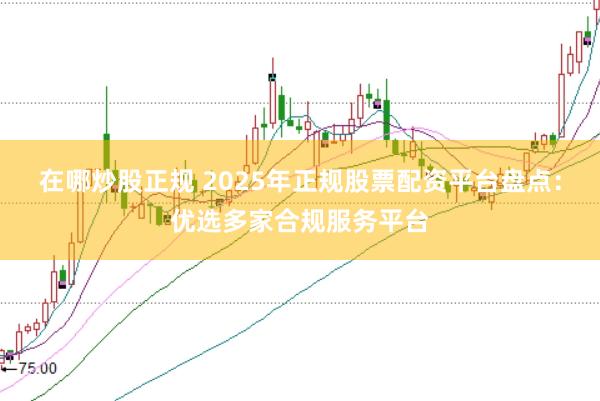 在哪炒股正規(guī) 2025年正規(guī)股票配資平臺盤點：優(yōu)選多家合規(guī)服務平臺