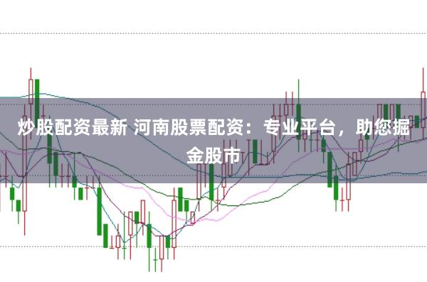 炒股配資最新 河南股票配資：專業(yè)平臺(tái)，助您掘金股市