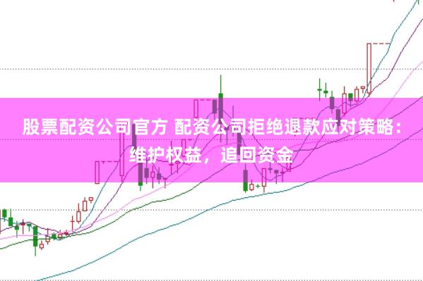 股票配資公司官方 配資公司拒絕退款應對策略：維護權(quán)益，追回資金